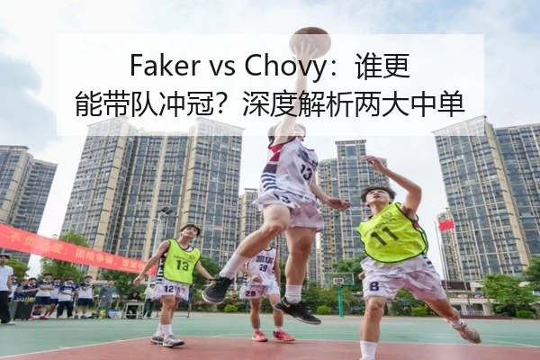 Faker vs Chovy：谁更能带队冲冠？深度解析两大中单