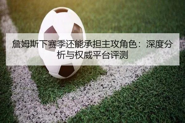 詹姆斯下赛季还能承担主攻角色：深度分析与权威平台评测