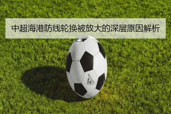 中超海港防线轮换被放大的深层原因解析